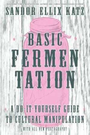 Basic Fermentation: A Do-It-Yourself Guide To Cultural Manipulation Sandor Katz