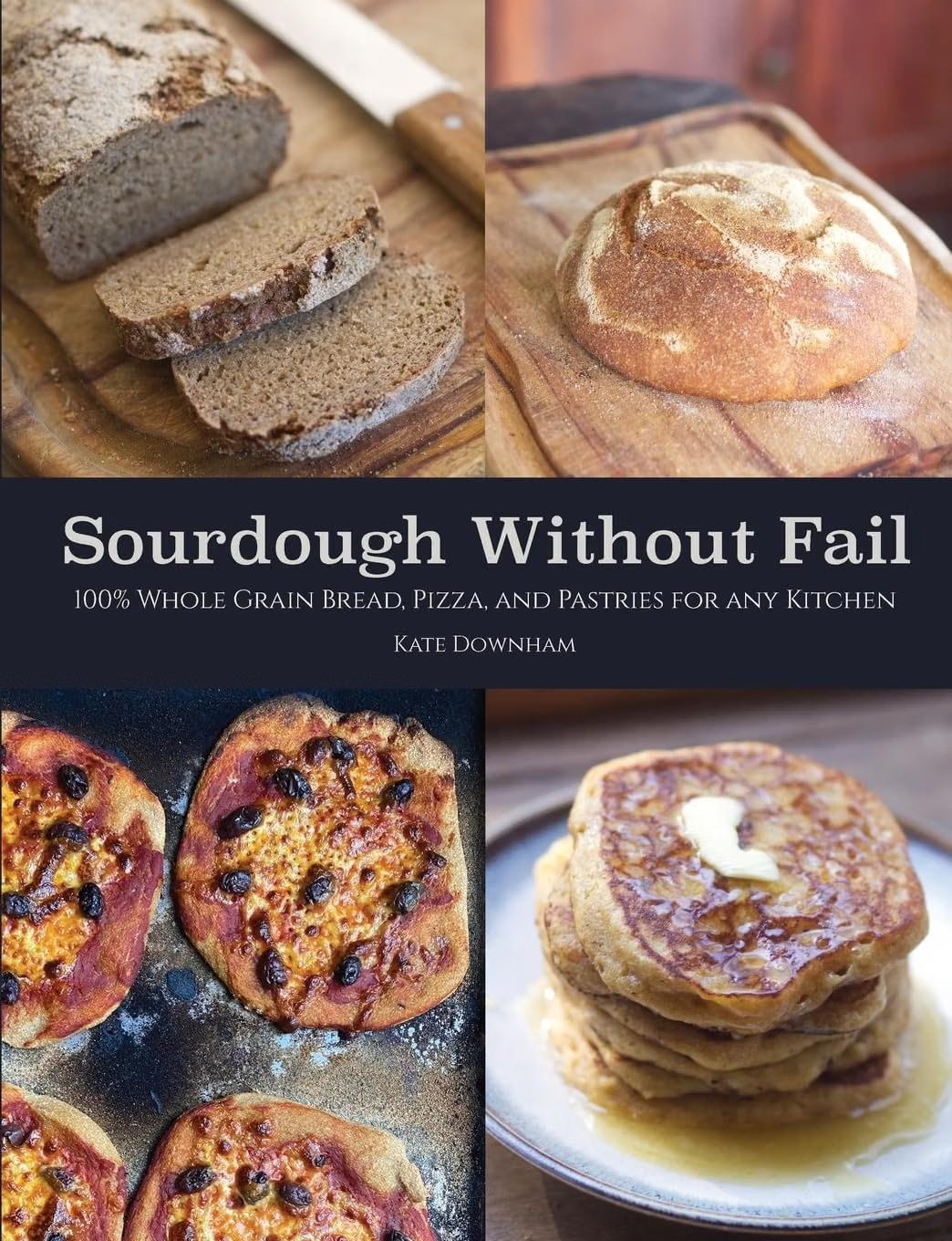 Sourdough Without Fail: 100% Whole Grain & Fresh Milled Flour Sourdough Bread, Pizza, and Pastries for Any Kitchen