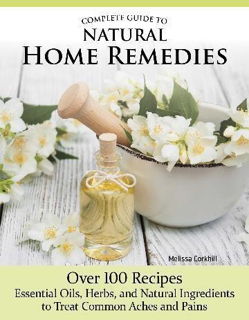 Complete Guide to Natural Home Remedies: Over 100 Recipes-Essential Oils, Herbs, and Natural Ingredients to Treat Common Aches and Pains