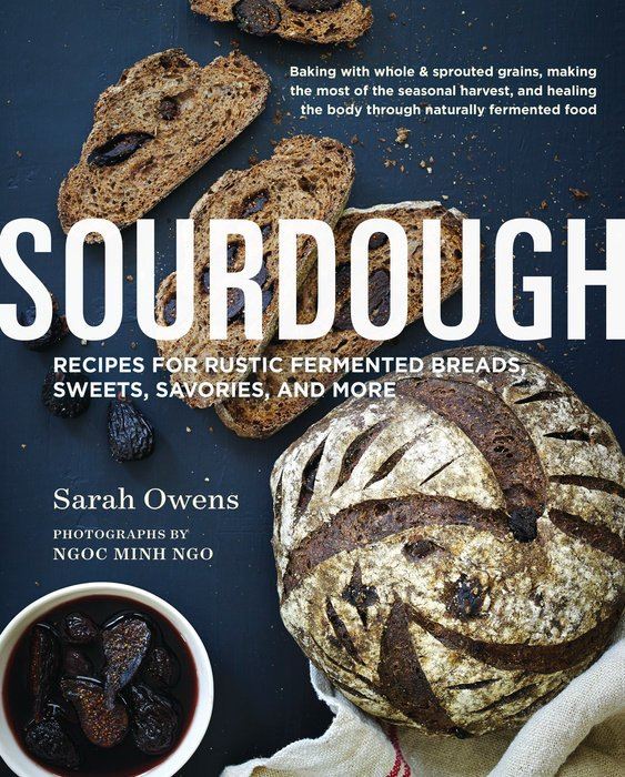 Sourdough Recipes for Rustic Fermented Breads, Sweets, Savories and More by Sarah Owens